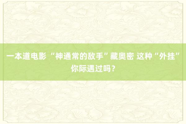 一本道电影 “神通常的敌手”藏奥密 这种“外挂”你际遇过吗？