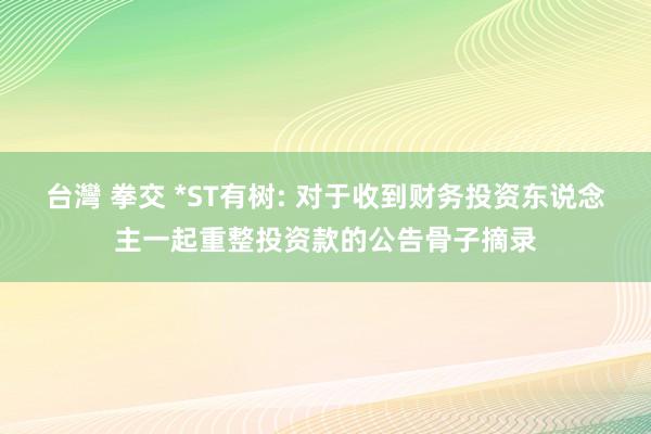 台灣 拳交 *ST有树: 对于收到财务投资东说念主一起重整投资款的公告骨子摘录