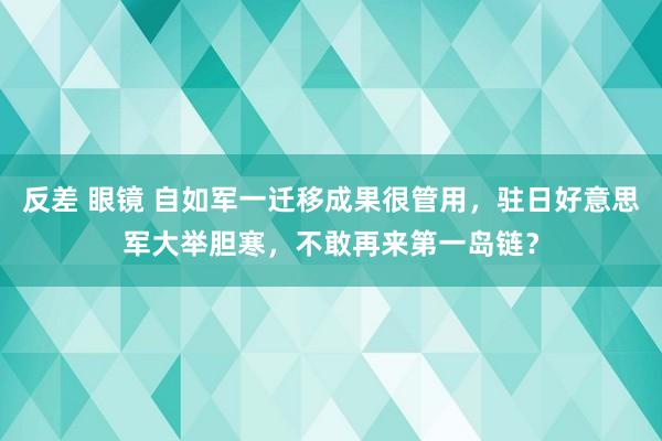 反差 眼镜 自如军一迁移成果很管用，驻日好意思军大举胆寒，不敢再来第一岛链？