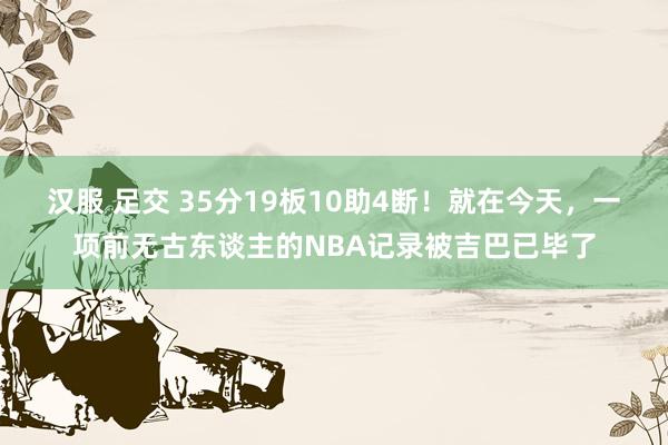 汉服 足交 35分19板10助4断！就在今天，一项前无古东谈主的NBA记录被吉巴已毕了