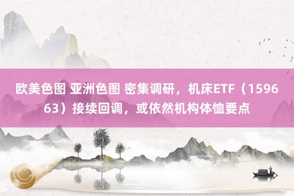 欧美色图 亚洲色图 密集调研，机床ETF（159663）接续回调，或依然机构体恤要点