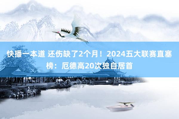 快播一本道 还伤缺了2个月！2024五大联赛直塞榜：厄德高20次独自居首