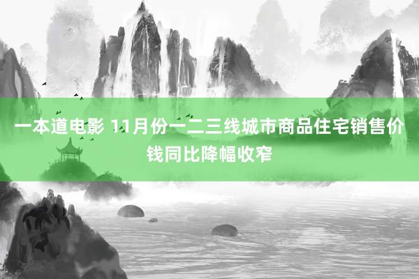 一本道电影 11月份一二三线城市商品住宅销售价钱同比降幅收窄