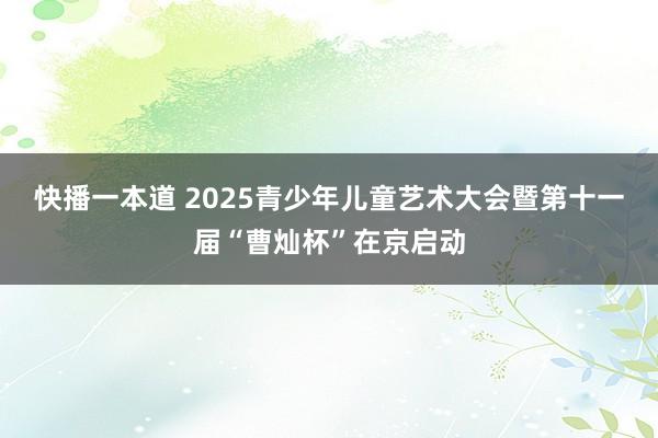 快播一本道 2025青少年儿童艺术大会暨第十一届“曹灿杯”在京启动