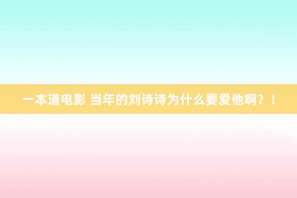 一本道电影 当年的刘诗诗为什么要爱他啊？！