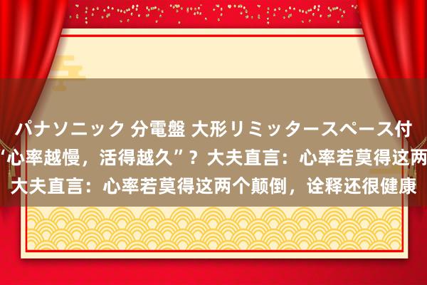 パナソニック 分電盤 大形リミッタースペース付 露出・半埋込両用形 “心率越慢，活得越久”？大夫直言：心率若莫得这两个颠倒，诠释还很健康