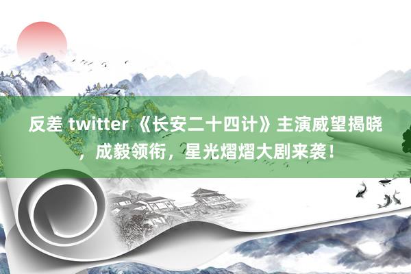 反差 twitter 《长安二十四计》主演威望揭晓，成毅领衔，星光熠熠大剧来袭！