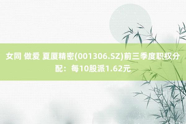 女同 做爱 夏厦精密(001306.SZ)前三季度职权分配：每10股派1.62元