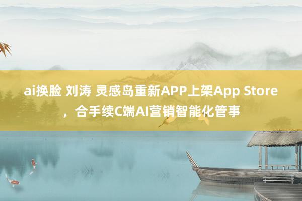 ai换脸 刘涛 灵感岛重新APP上架App Store，合手续C端AI营销智能化管事