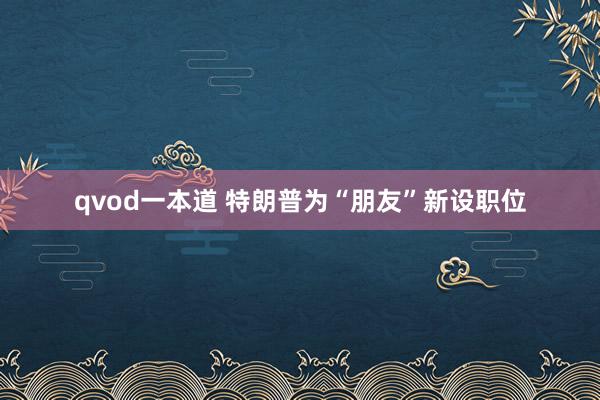 qvod一本道 特朗普为“朋友”新设职位