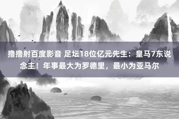 撸撸射百度影音 足坛18位亿元先生：皇马7东说念主！年事最大为罗德里，最小为亚马尔