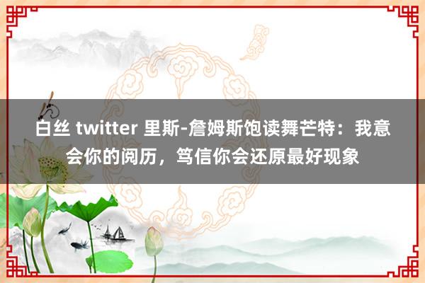 白丝 twitter 里斯-詹姆斯饱读舞芒特：我意会你的阅历，笃信你会还原最好现象