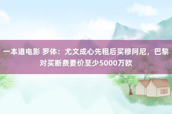 一本道电影 罗体：尤文成心先租后买穆阿尼，巴黎对买断费要价至少5000万欧