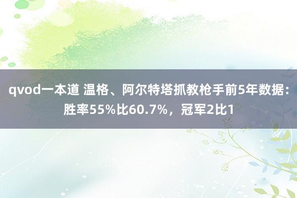 qvod一本道 温格、阿尔特塔抓教枪手前5年数据：胜率55%比60.7%，冠军2比1