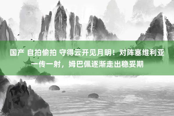 国产 自拍偷拍 守得云开见月明！对阵塞维利亚一传一射，姆巴佩逐渐走出稳妥期