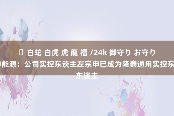 ✨白蛇 白虎 虎 龍 福 /24k 御守り お守り 宗申能源：公司实控东谈主左宗申已成为隆鑫通用实控东谈主