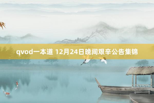 qvod一本道 12月24日晚间艰辛公告集锦