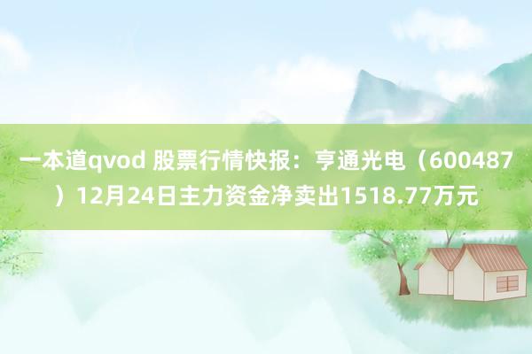 一本道qvod 股票行情快报：亨通光电（600487）12月24日主力资金净卖出1518.77万元