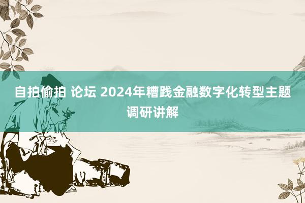 自拍偷拍 论坛 2024年糟践金融数字化转型主题调研讲解