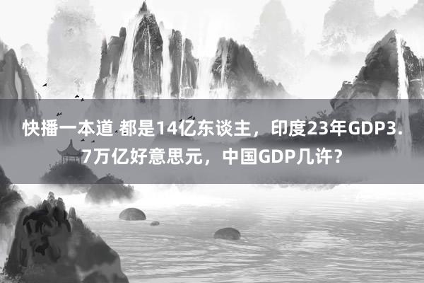 快播一本道 都是14亿东谈主，印度23年GDP3.7万亿好意思元，中国GDP几许？