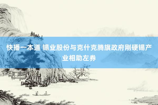 快播一本道 锡业股份与克什克腾旗政府刚硬锡产业相助左券