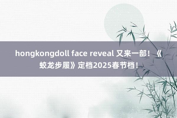 hongkongdoll face reveal 又来一部！《蛟龙步履》定档2025春节档！