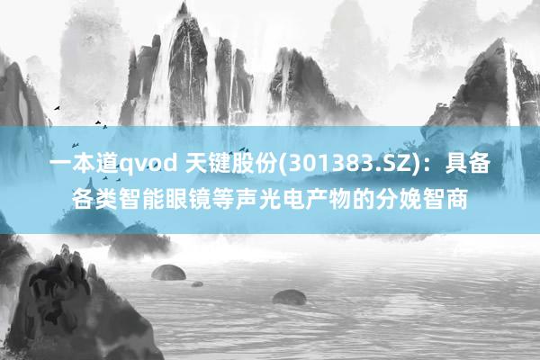 一本道qvod 天键股份(301383.SZ)：具备各类智能眼镜等声光电产物的分娩智商