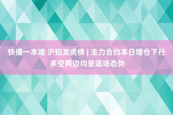 快播一本道 沪铅龙虎榜 | 主力合约本日增仓下行 多空两边均呈退场态势