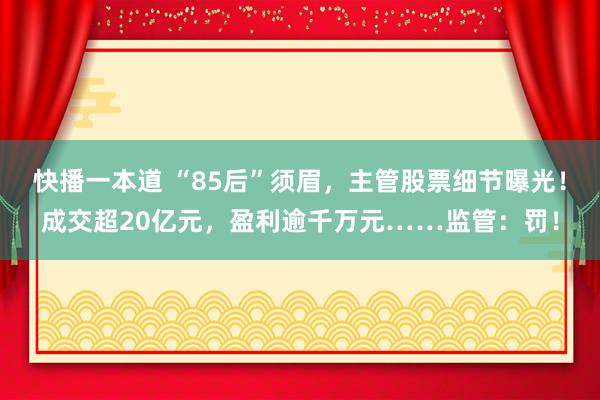 快播一本道 “85后”须眉，主管股票细节曝光！成交超20亿元，盈利逾千万元……监管：罚！