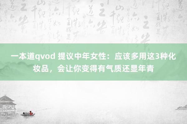 一本道qvod 提议中年女性：应该多用这3种化妆品，会让你变得有气质还显年青