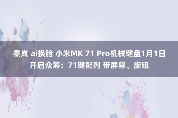 秦岚 ai换脸 小米MK 71 Pro机械键盘1月1日开启众筹：71键配列 带屏幕、旋钮