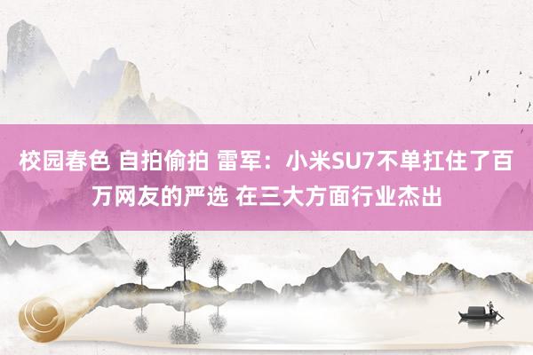 校园春色 自拍偷拍 雷军：小米SU7不单扛住了百万网友的严选 在三大方面行业杰出