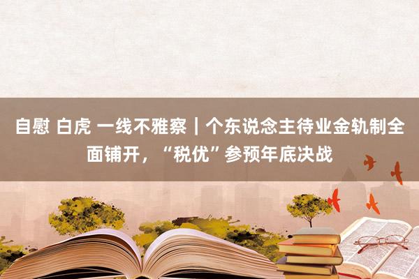 自慰 白虎 一线不雅察｜个东说念主待业金轨制全面铺开，“税优”参预年底决战