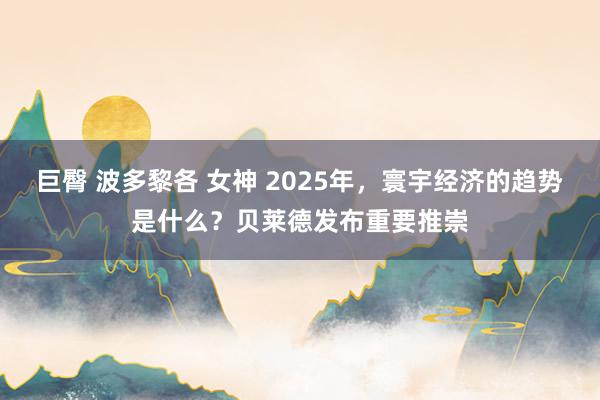 巨臀 波多黎各 女神 2025年，寰宇经济的趋势是什么？贝莱德发布重要推崇