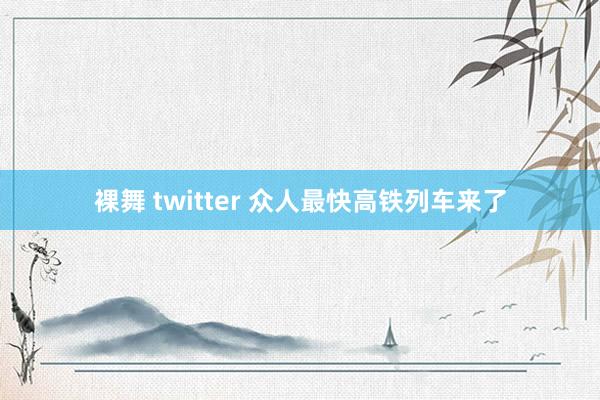 裸舞 twitter 众人最快高铁列车来了