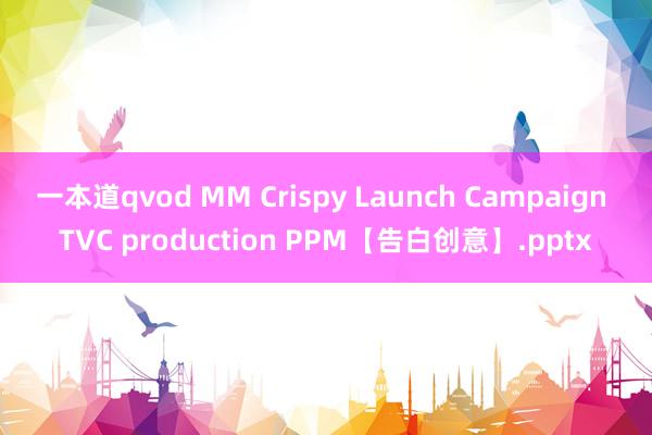 一本道qvod MM Crispy Launch Campaign TVC production PPM【告白创意】.pptx