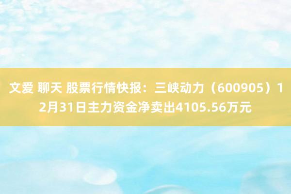 文爱 聊天 股票行情快报：三峡动力（600905）12月31日主力资金净卖出4105.56万元