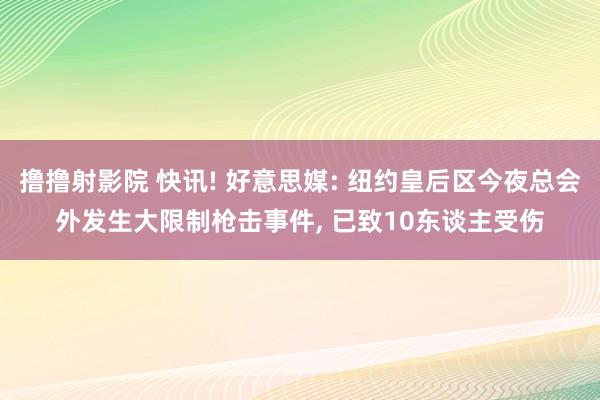 撸撸射影院 快讯! 好意思媒: 纽约皇后区今夜总会外发生大限制枪击事件， 已致10东谈主受伤