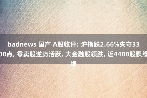 badnews 国产 A股收评: 沪指跌2.66%失守3300点， 零卖股逆势活跃， 大金融股领跌， 近4400股飘绿