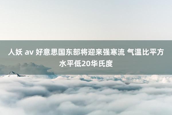 人妖 av 好意思国东部将迎来强寒流 气温比平方水平低20华氏度