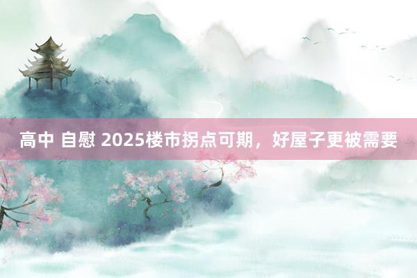 高中 自慰 2025楼市拐点可期，好屋子更被需要