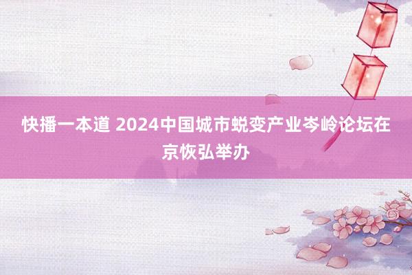 快播一本道 2024中国城市蜕变产业岑岭论坛在京恢弘举办