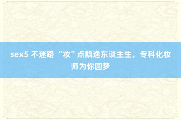 sex5 不迷路 “妆”点飘逸东谈主生，专科化妆师为你圆梦