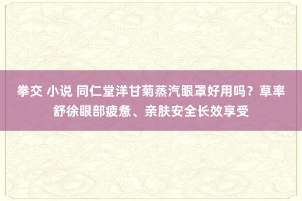 拳交 小说 同仁堂洋甘菊蒸汽眼罩好用吗？草率舒徐眼部疲惫、亲肤安全长效享受