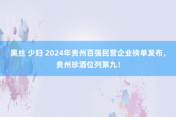 黑丝 少妇 2024年贵州百强民营企业榜单发布，贵州珍酒位列第九！