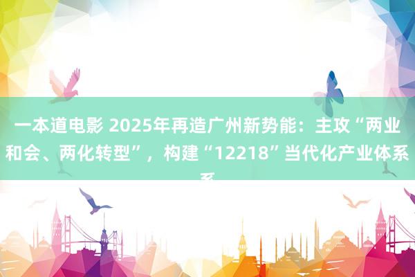 一本道电影 2025年再造广州新势能：主攻“两业和会、两化转型”，构建“12218”当代化产业体系