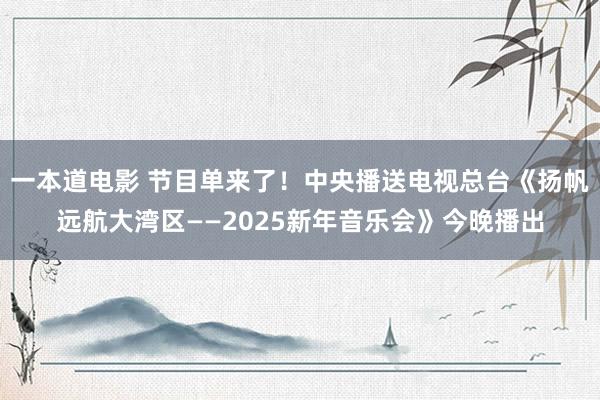 一本道电影 节目单来了！中央播送电视总台《扬帆远航大湾区——2025新年音乐会》今晚播出