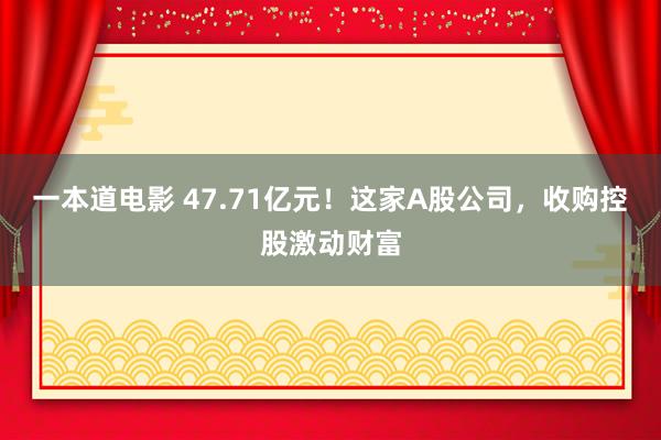 一本道电影 47.71亿元！这家A股公司，收购控股激动财富