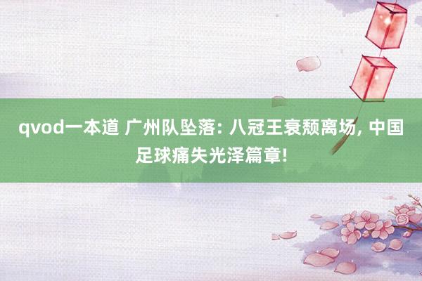 qvod一本道 广州队坠落: 八冠王衰颓离场， 中国足球痛失光泽篇章!