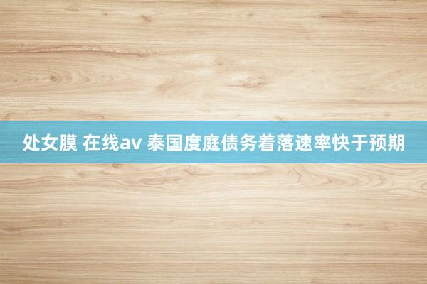 处女膜 在线av 泰国度庭债务着落速率快于预期